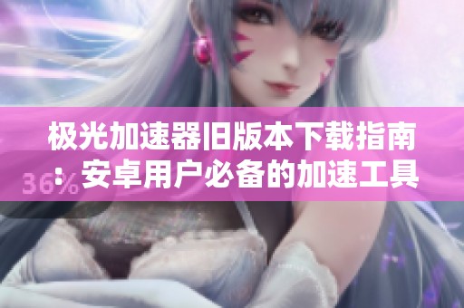 极光加速器旧版本下载指南：安卓用户必备的加速工具