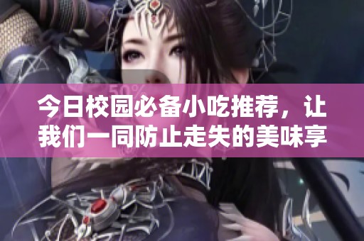 今日校园必备小吃推荐，让我们一同防止走失的美味享受