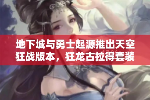地下城与勇士起源推出天空狂战版本，狂龙古拉得套装备解析