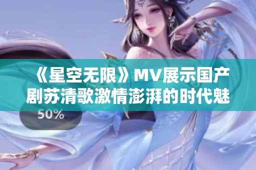 《星空无限》MV展示国产剧苏清歌激情澎湃的时代魅力