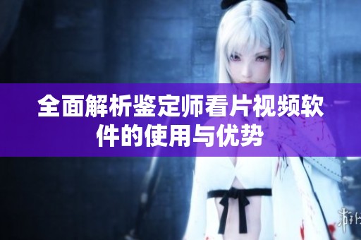 全面解析鉴定师看片视频软件的使用与优势
