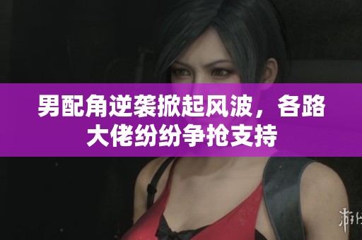 男配角逆袭掀起风波，各路大佬纷纷争抢支持