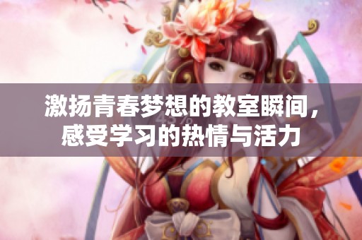 激扬青春梦想的教室瞬间，感受学习的热情与活力
