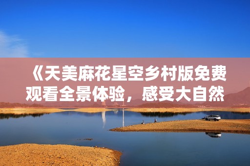《天美麻花星空乡村版免费观看全景体验，感受大自然魅力》