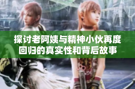探讨老阿姨与精神小伙再度回归的真实性和背后故事