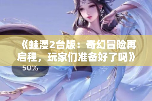 《蛙漫2台版：奇幻冒险再启程，玩家们准备好了吗》