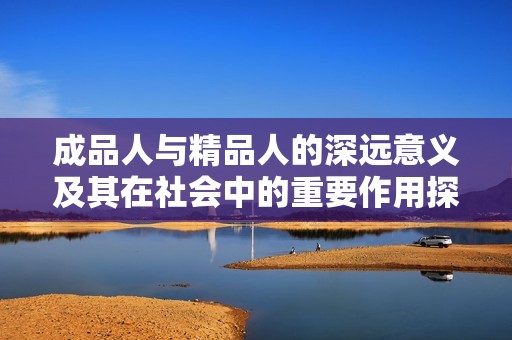 成品人与精品人的深远意义及其在社会中的重要作用探讨