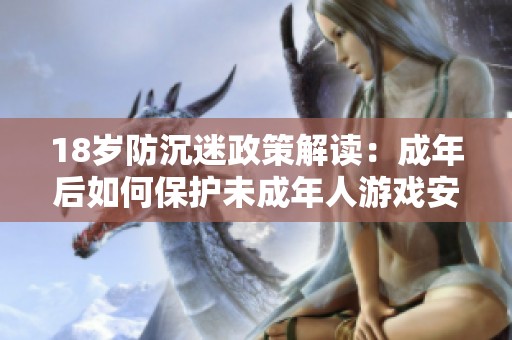 18岁防沉迷政策解读：成年后如何保护未成年人游戏安全
