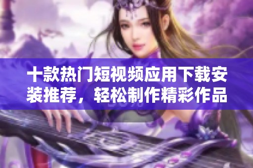 十款热门短视频应用下载安装推荐，轻松制作精彩作品