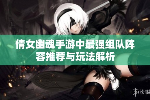 倩女幽魂手游中最强组队阵容推荐与玩法解析