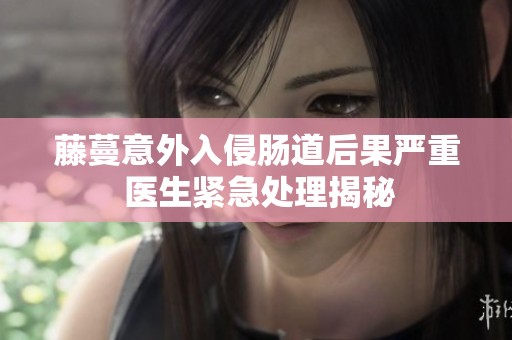 藤蔓意外入侵肠道后果严重 医生紧急处理揭秘