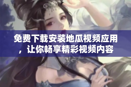 免费下载安装地瓜视频应用，让你畅享精彩视频内容