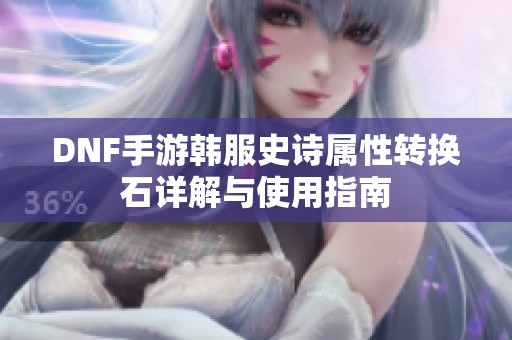 DNF手游韩服史诗属性转换石详解与使用指南