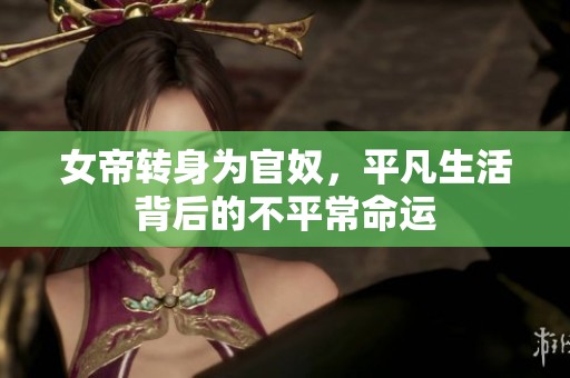 女帝转身为官奴，平凡生活背后的不平常命运