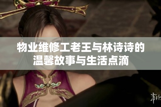 物业维修工老王与林诗诗的温馨故事与生活点滴
