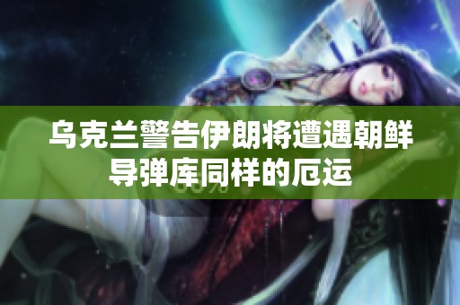 乌克兰警告伊朗将遭遇朝鲜导弹库同样的厄运