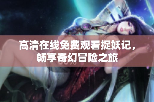 高清在线免费观看捉妖记，畅享奇幻冒险之旅
