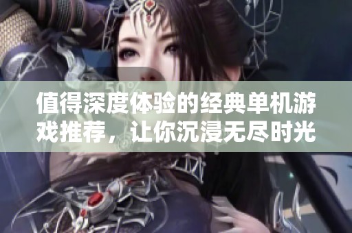 值得深度体验的经典单机游戏推荐，让你沉浸无尽时光的宝藏之作