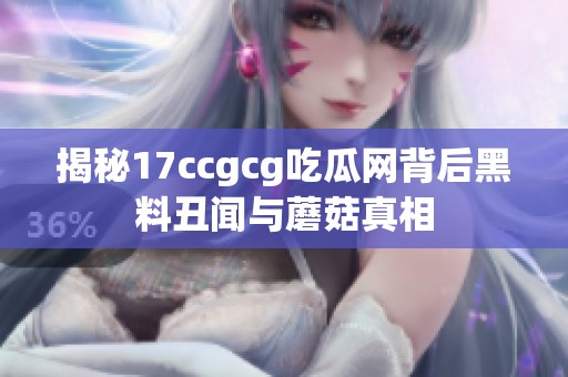 揭秘17ccgcg吃瓜网背后黑料丑闻与蘑菇真相