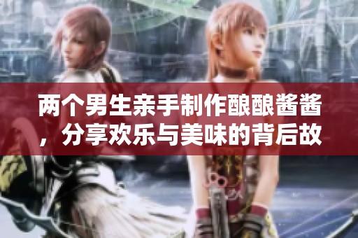两个男生亲手制作酿酿酱酱，分享欢乐与美味的背后故事