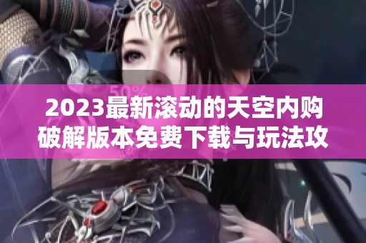 2023最新滚动的天空内购破解版本免费下载与玩法攻略