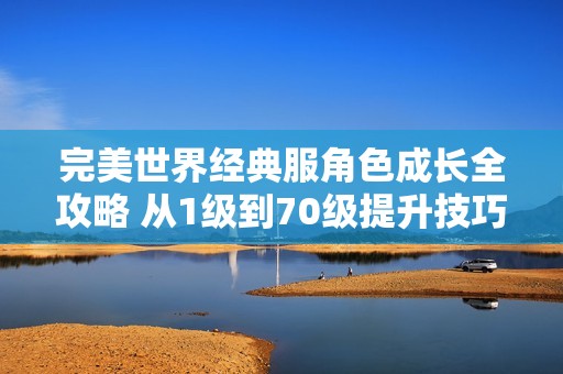 完美世界经典服角色成长全攻略 从1级到70级提升技巧详解