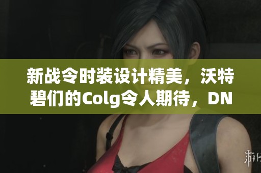 新战令时装设计精美，沃特碧们的Colg令人期待，DNF引发热潮