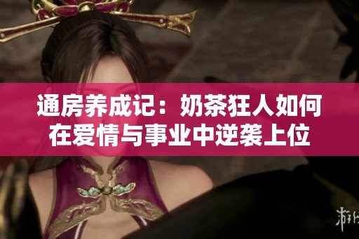 通房养成记：奶茶狂人如何在爱情与事业中逆袭上位