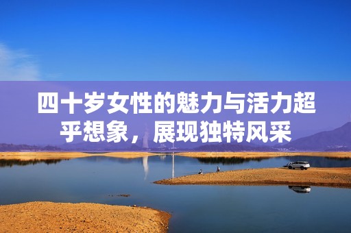 四十岁女性的魅力与活力超乎想象，展现独特风采