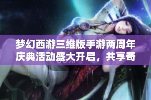 梦幻西游三维版手游两周年庆典活动盛大开启，共享奇幻冒险旅程！
