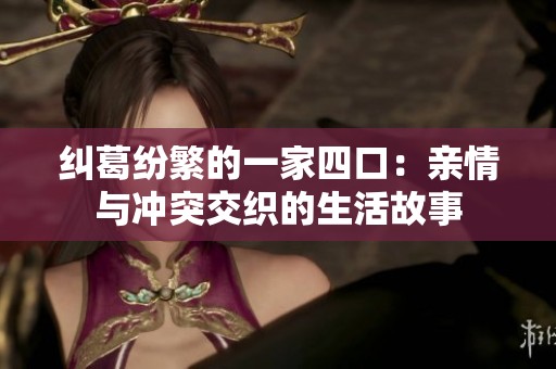 纠葛纷繁的一家四口：亲情与冲突交织的生活故事