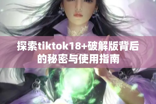 探索tiktok18+破解版背后的秘密与使用指南