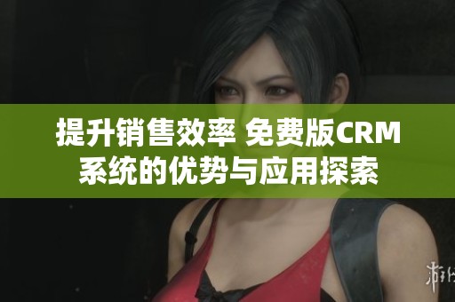 提升销售效率 免费版CRM系统的优势与应用探索