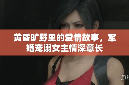 黄昏旷野里的爱情故事，军婚宠溺女主情深意长