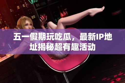 五一假期玩吃瓜，最新IP地址揭秘超有趣活动