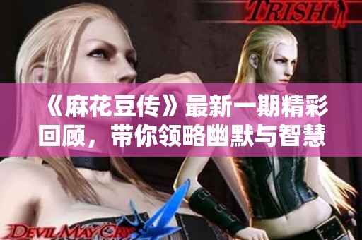 《麻花豆传》最新一期精彩回顾，带你领略幽默与智慧的碰撞