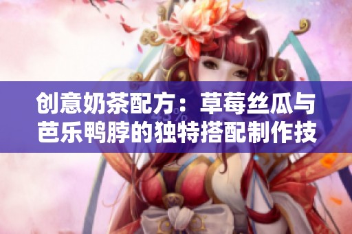 创意奶茶配方：草莓丝瓜与芭乐鸭脖的独特搭配制作技巧