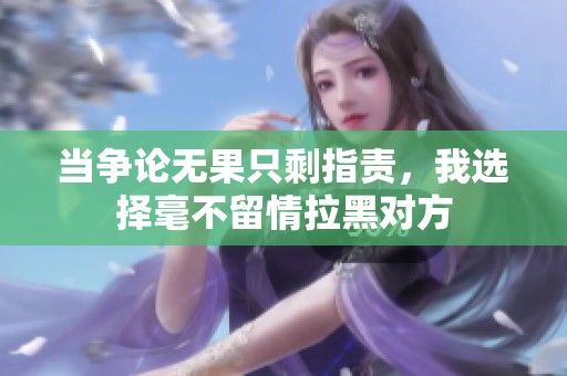 当争论无果只剩指责，我选择毫不留情拉黑对方