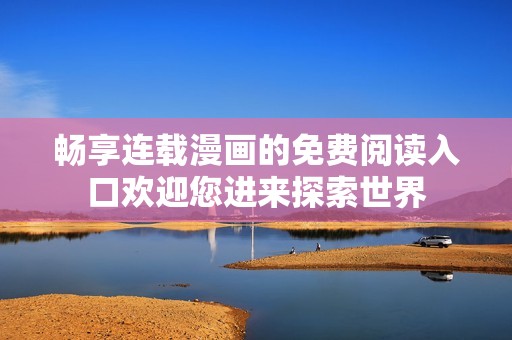 畅享连载漫画的免费阅读入口欢迎您进来探索世界