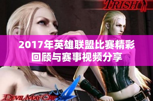 2017年英雄联盟比赛精彩回顾与赛事视频分享
