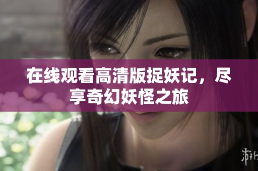 在线观看高清版捉妖记，尽享奇幻妖怪之旅