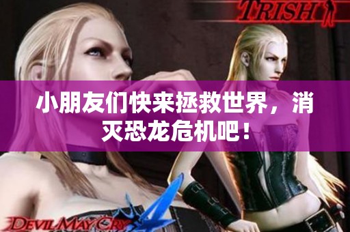 小朋友们快来拯救世界，消灭恐龙危机吧！