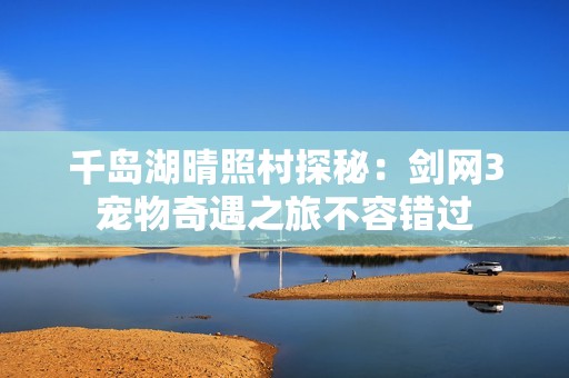 千岛湖晴照村探秘：剑网3宠物奇遇之旅不容错过