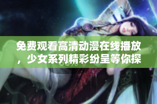 免费观看高清动漫在线播放，少女系列精彩纷呈等你探索