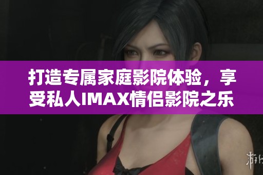 打造专属家庭影院体验，享受私人IMAX情侣影院之乐