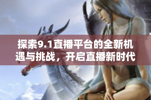 探索9.1直播平台的全新机遇与挑战，开启直播新时代