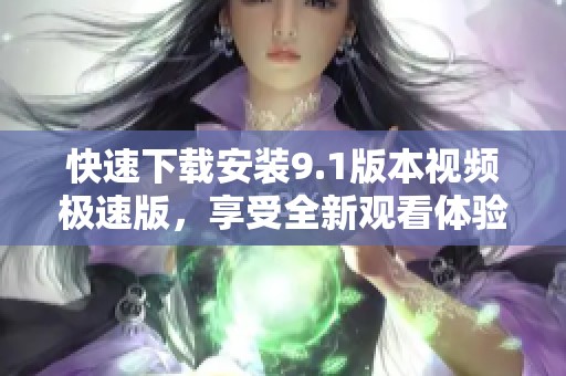 快速下载安装9.1版本视频极速版，享受全新观看体验