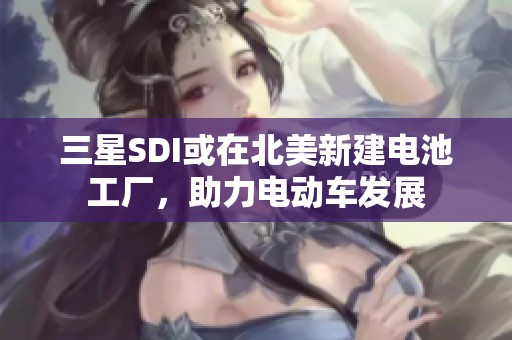 三星SDI或在北美新建电池工厂，助力电动车发展