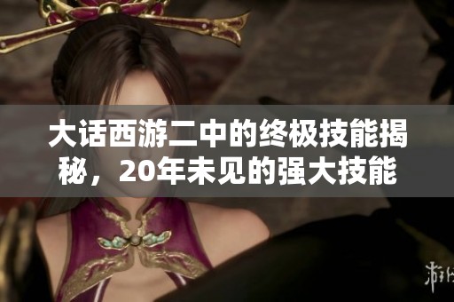 大话西游二中的终极技能揭秘，20年未见的强大技能之链