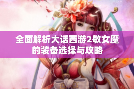 全面解析大话西游2敏女魔的装备选择与攻略